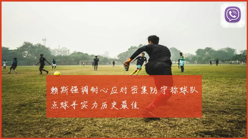 赖斯强调耐心应对密集防守称球队点球手实力历史最佳