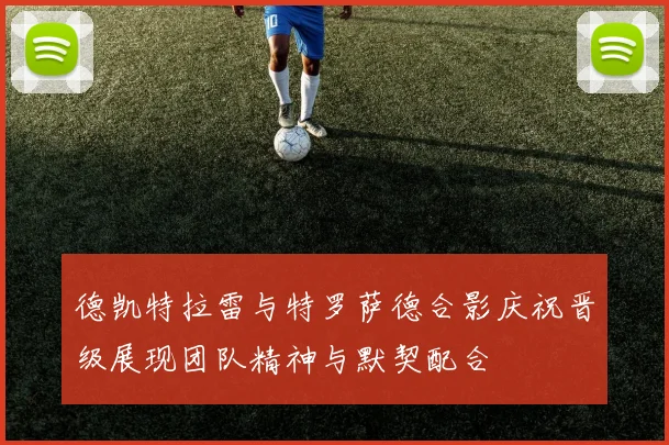 德凯特拉雷与特罗萨德合影庆祝晋级展现团队精神与默契配合