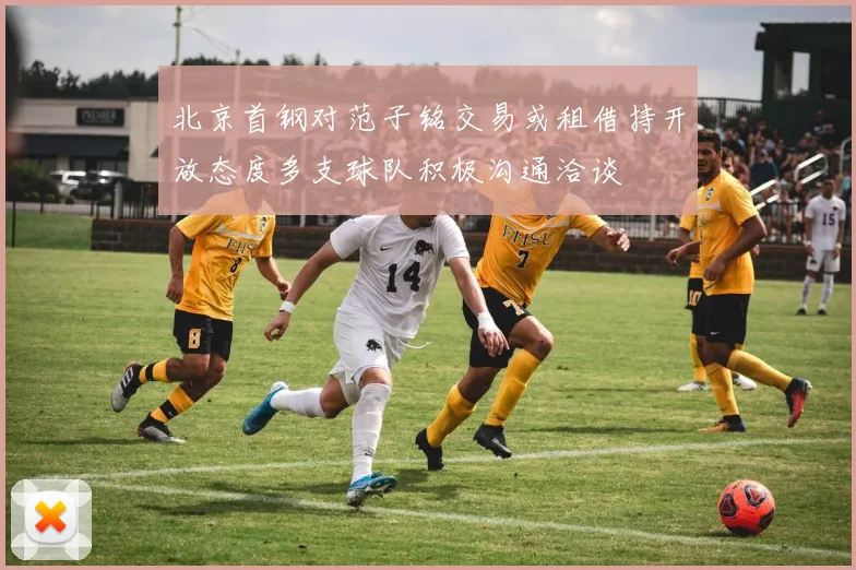 北京首钢对范子铭交易或租借持开放态度多支球队积极沟通洽谈