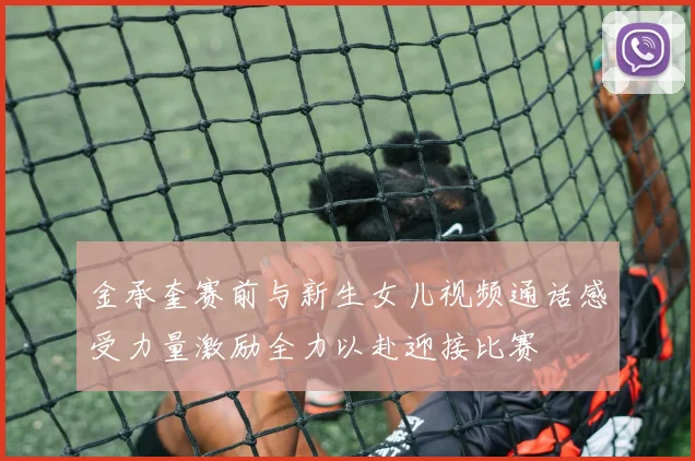 金承奎赛前与新生女儿视频通话感受力量激励全力以赴迎接比赛