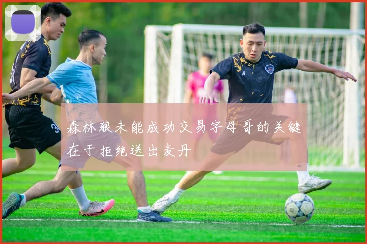 森林狼未能成功交易字母哥的关键在于拒绝送出麦丹