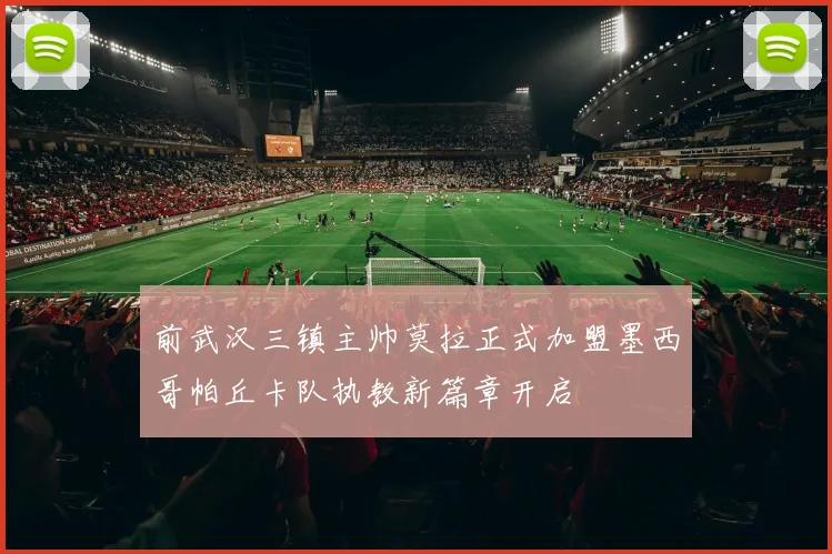 前武汉三镇主帅莫拉正式加盟墨西哥帕丘卡队执教新篇章开启