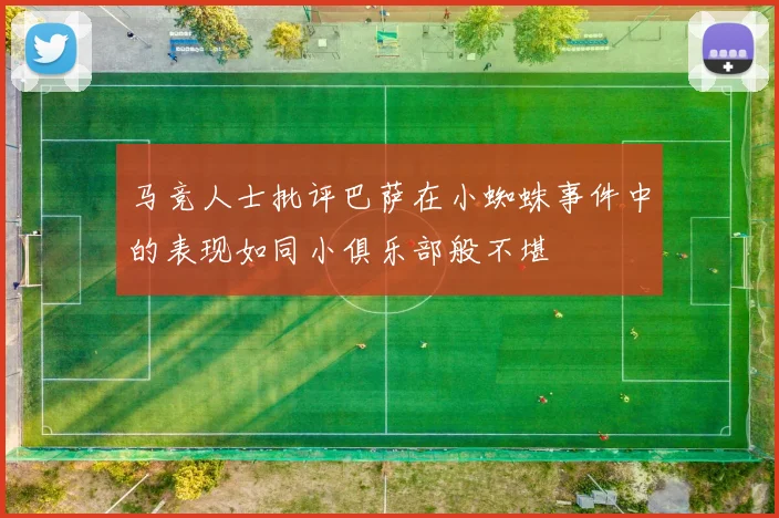 马竞人士批评巴萨在小蜘蛛事件中的表现如同小俱乐部般不堪