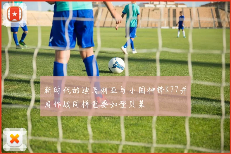 新时代的迪马利亚与小国神锋K77并肩作战同样重要如登贝莱