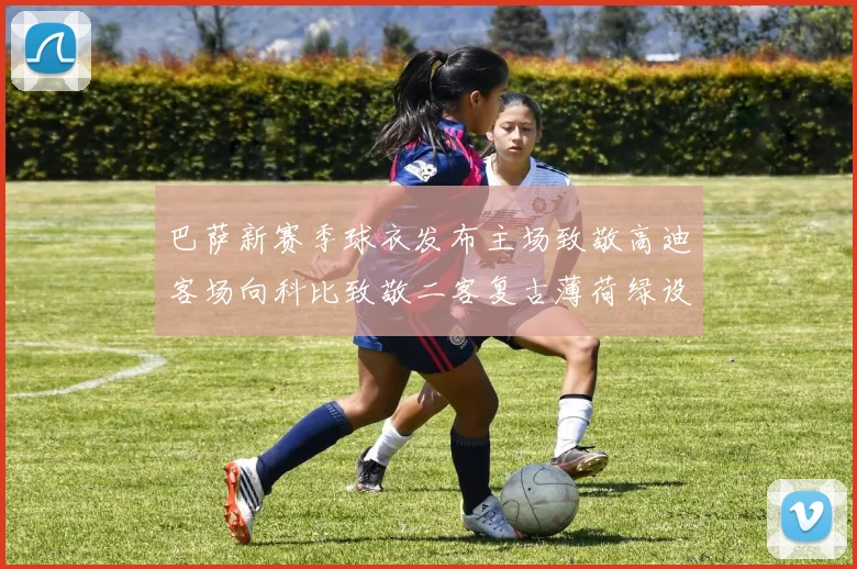 巴萨新赛季球衣发布主场致敬高迪客场向科比致敬二客复古薄荷绿设计引发热议