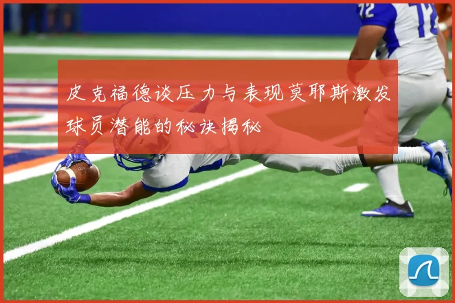 皮克福德谈压力与表现莫耶斯激发球员潜能的秘诀揭秘