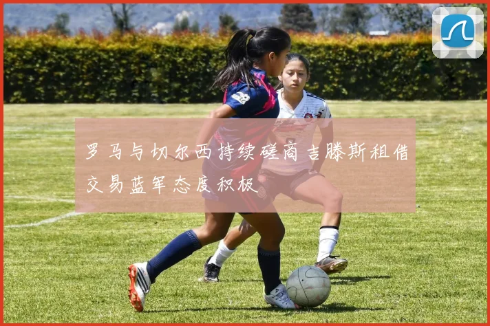 罗马与切尔西持续磋商吉滕斯租借交易蓝军态度积极