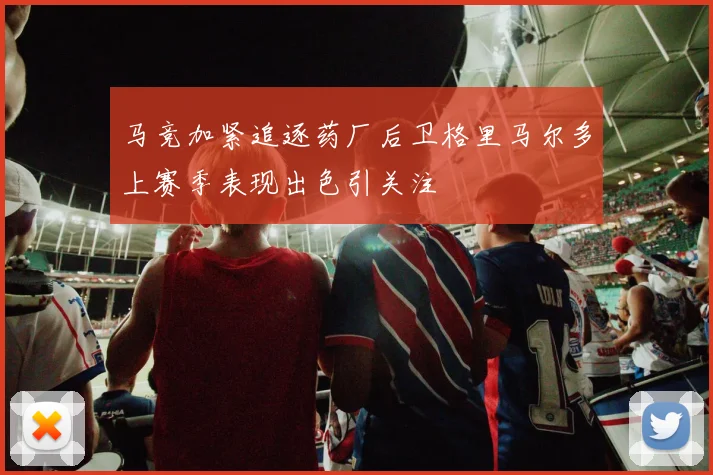 马竞加紧追逐药厂后卫格里马尔多上赛季表现出色引关注