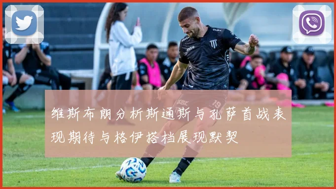 维斯布朗分析斯通斯与孔萨首战表现期待与格伊搭档展现默契