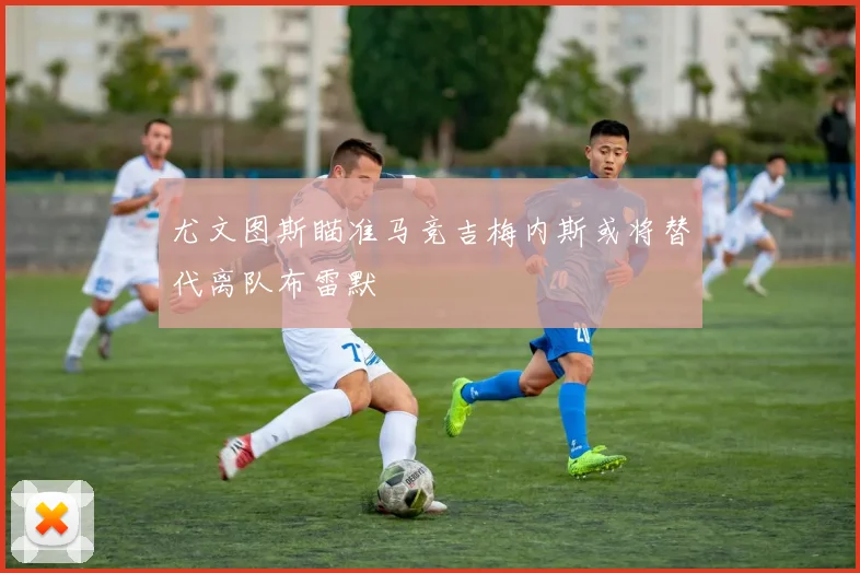 尤文图斯瞄准马竞吉梅内斯或将替代离队布雷默