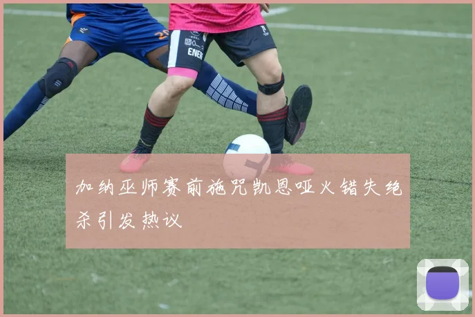 加纳巫师赛前施咒凯恩哑火错失绝杀引发热议