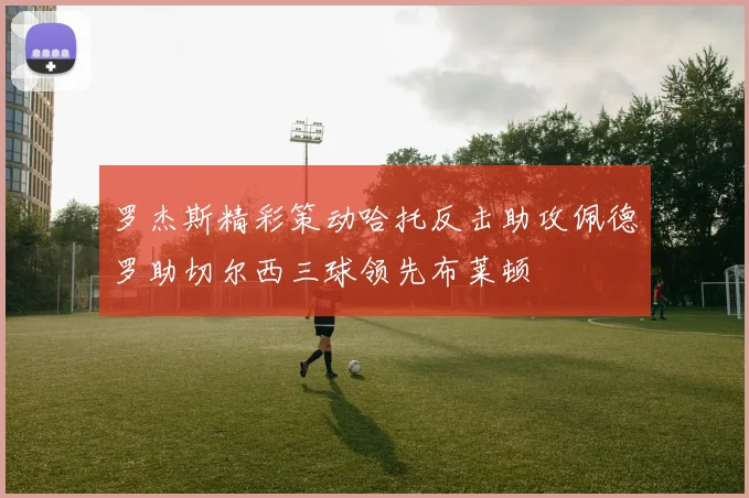 罗杰斯精彩策动哈托反击助攻佩德罗助切尔西三球领先布莱顿