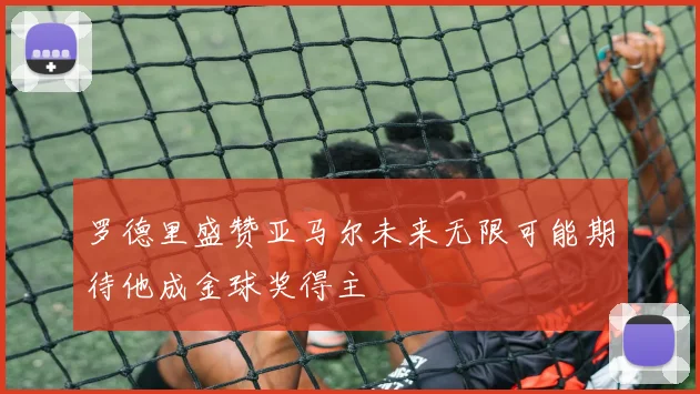 罗德里盛赞亚马尔未来无限可能期待他成金球奖得主