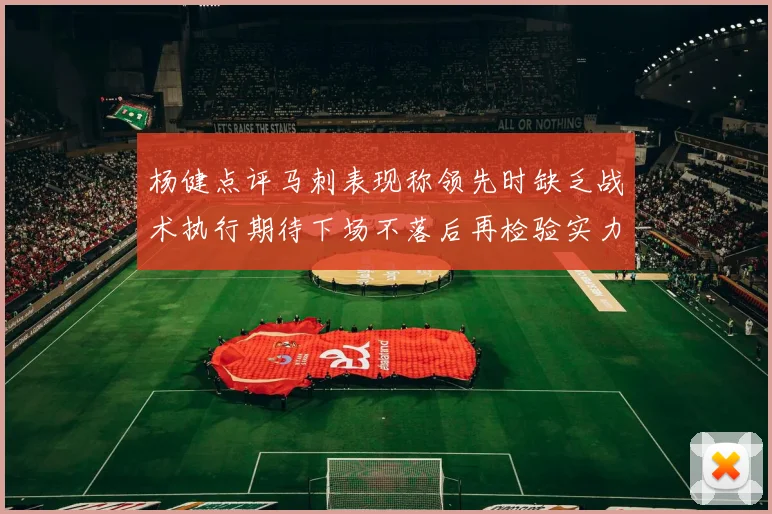 杨健点评马刺表现称领先时缺乏战术执行期待下场不落后再检验实力
