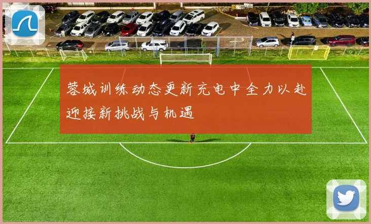 蓉城训练动态更新充电中全力以赴迎接新挑战与机遇