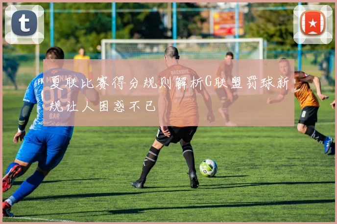 夏联比赛得分规则解析G联盟罚球新规让人困惑不已