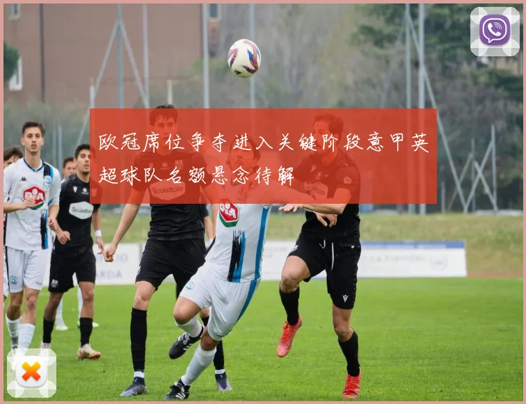 欧冠席位争夺进入关键阶段意甲英超球队名额悬念待解