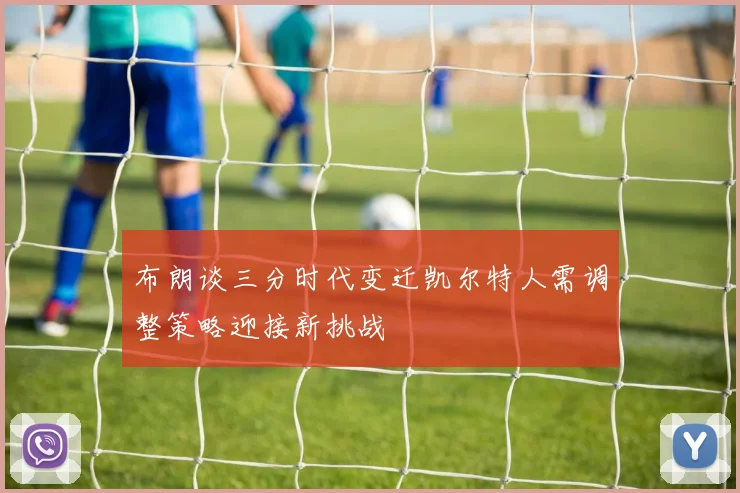 布朗谈三分时代变迁凯尔特人需调整策略迎接新挑战