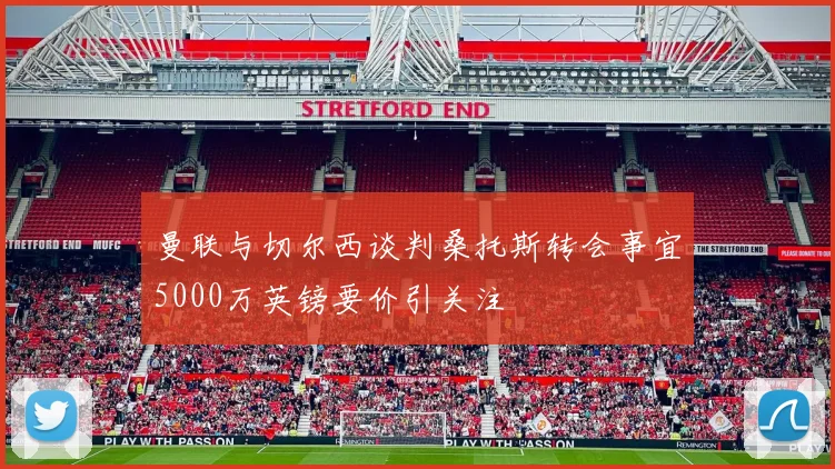曼联与切尔西谈判桑托斯转会事宜5000万英镑要价引关注