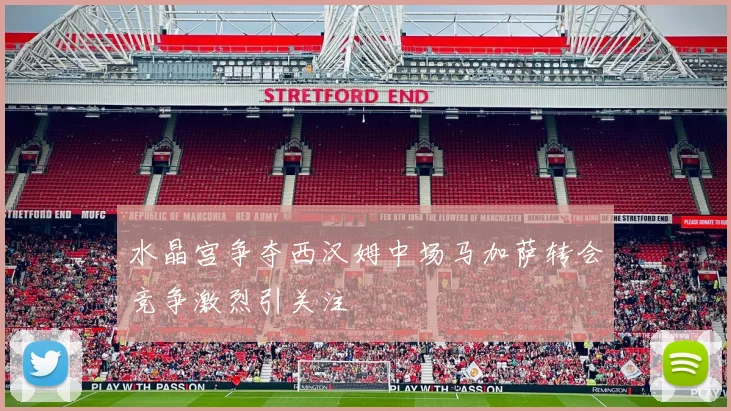 水晶宫争夺西汉姆中场马加萨转会竞争激烈引关注