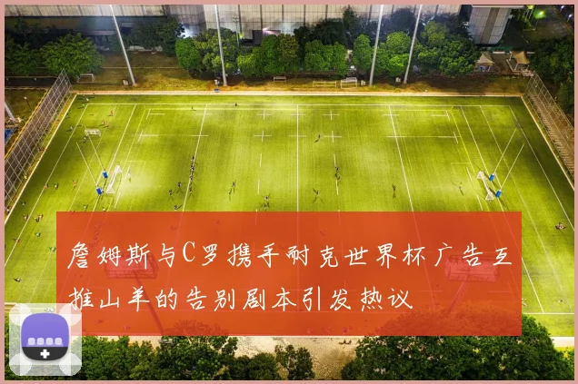 詹姆斯与C罗携手耐克世界杯广告互推山羊的告别剧本引发热议