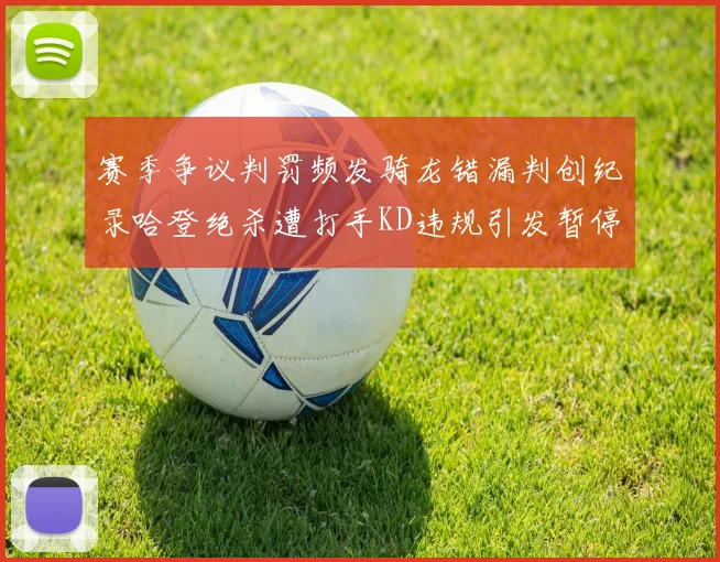 赛季争议判罚频发骑龙错漏判创纪录哈登绝杀遭打手KD违规引发暂停风波