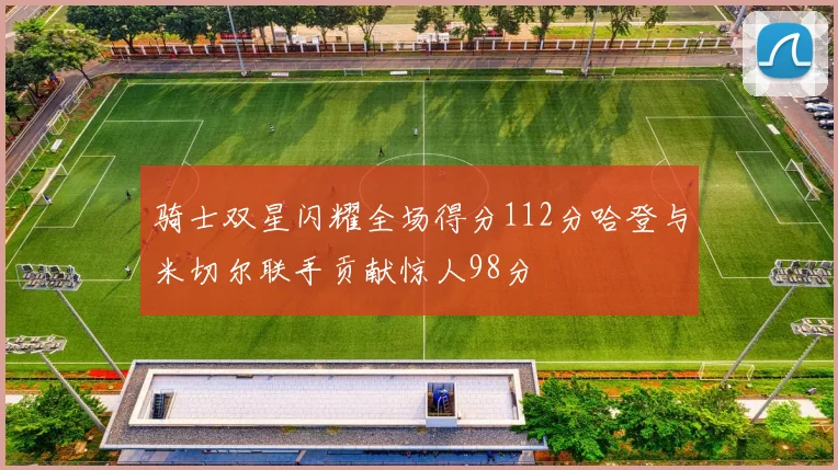 骑士双星闪耀全场得分112分哈登与米切尔联手贡献惊人98分