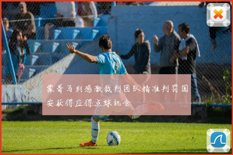 蒙哥马利感激裁判团队精准判罚国安获得应得点球机会
