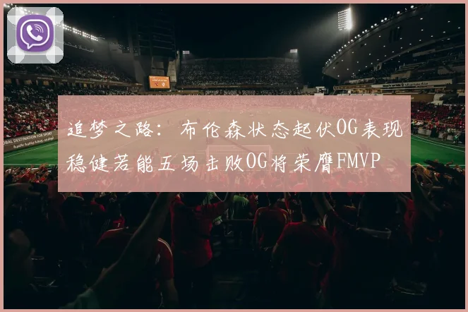追梦之路：布伦森状态起伏OG表现稳健若能五场击败OG将荣膺FMVP