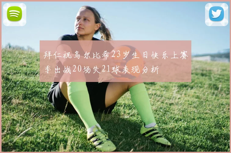 拜仁祝乌尔比希23岁生日快乐上赛季出战20场失21球表现分析