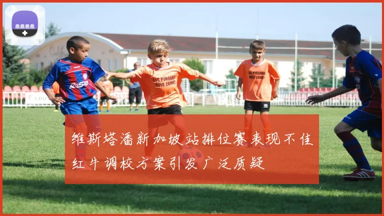 维斯塔潘新加坡站排位赛表现不佳红牛调校方案引发广泛质疑