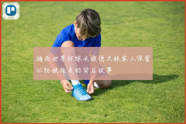 梅西世界杯球衣被德夫林家人保管以防被抢走的背后故事