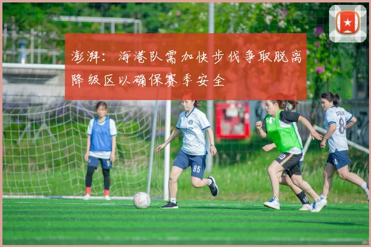 澎湃：海港队需加快步伐争取脱离降级区以确保赛季安全
