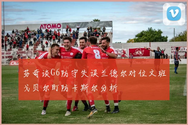 芬奇谈G6防守失误兰德尔对位文班戈贝尔盯防卡斯尔分析
