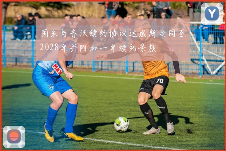 国米与齐沃续约协议达成新合同至2028年并附加一年续约条款