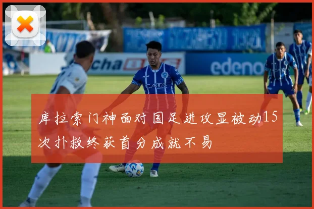 库拉索门神面对国足进攻显被动15次扑救终获首分成就不易