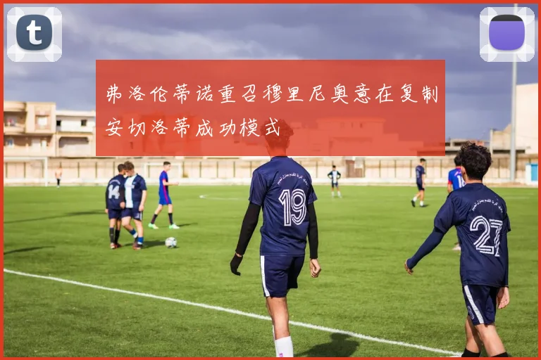 弗洛伦蒂诺重召穆里尼奥意在复制安切洛蒂成功模式
