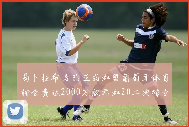易卜拉希马巴正式加盟葡萄牙体育转会费达2000万欧元加20二次转会分成