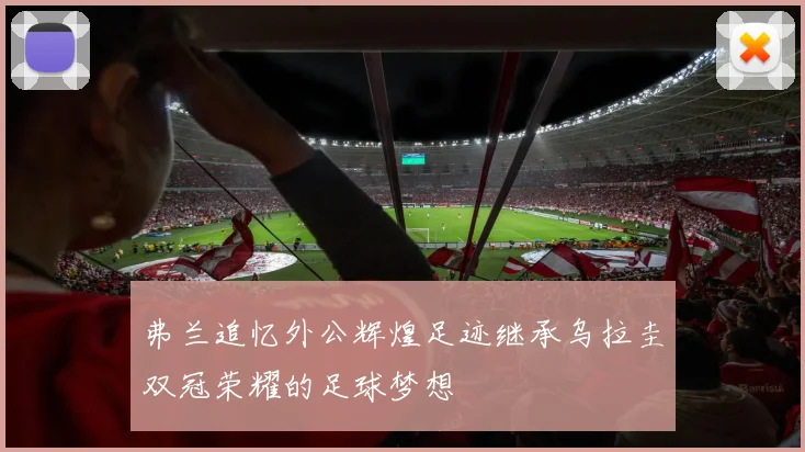 弗兰追忆外公辉煌足迹继承乌拉圭双冠荣耀的足球梦想